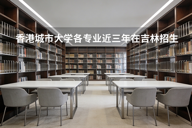 香港城市大学各专业近三年在吉林招生人数 学费多少钱