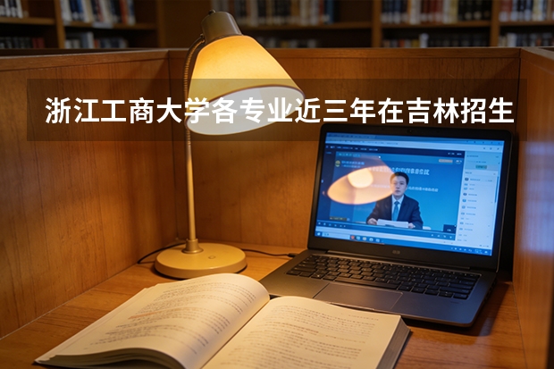 浙江工商大学各专业近三年在吉林招生人数 学费多少钱