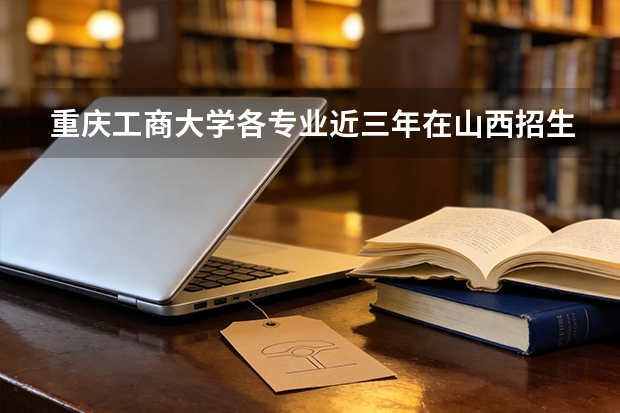 重庆工商大学各专业近三年在山西招生人数 学费多少钱