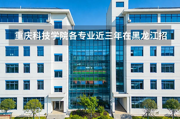 重庆科技学院各专业近三年在黑龙江招生人数 学费多少钱