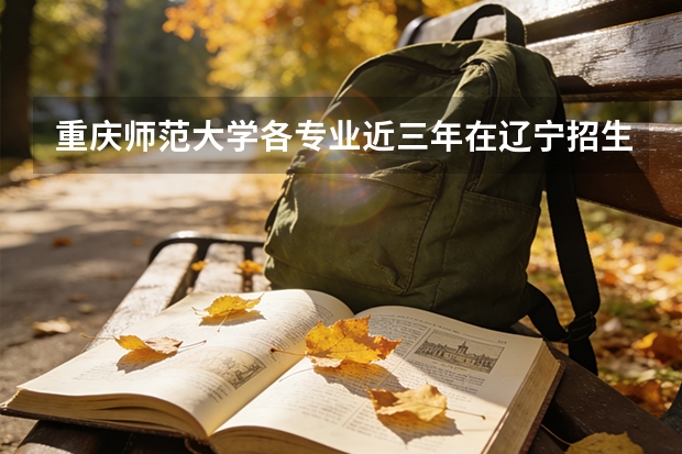 重庆师范大学各专业近三年在辽宁招生人数 学费多少钱