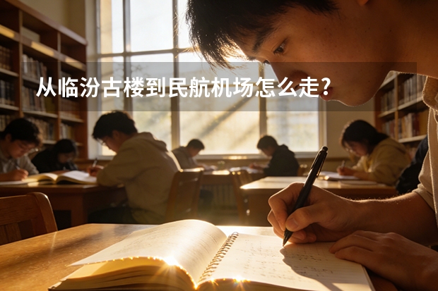 从临汾古楼到民航机场怎么走?