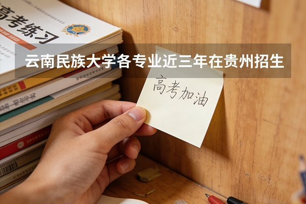 云南民族大学各专业近三年在贵州招生人数 学费多少钱