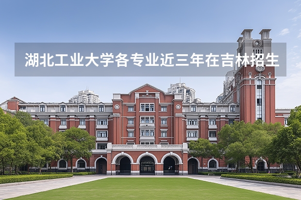 湖北工业大学各专业近三年在吉林招生人数 学费多少钱