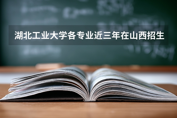 湖北工业大学各专业近三年在山西招生人数 学费多少钱