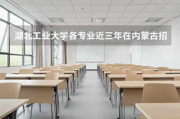 湖北工业大学各专业近三年在内蒙古招生人数 学费多少钱