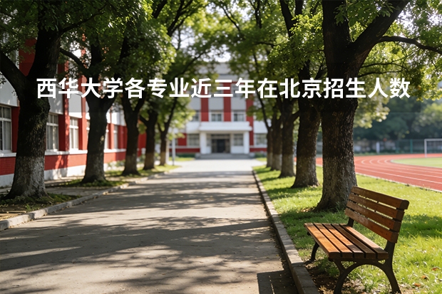 西华大学各专业近三年在北京招生人数 学费多少钱