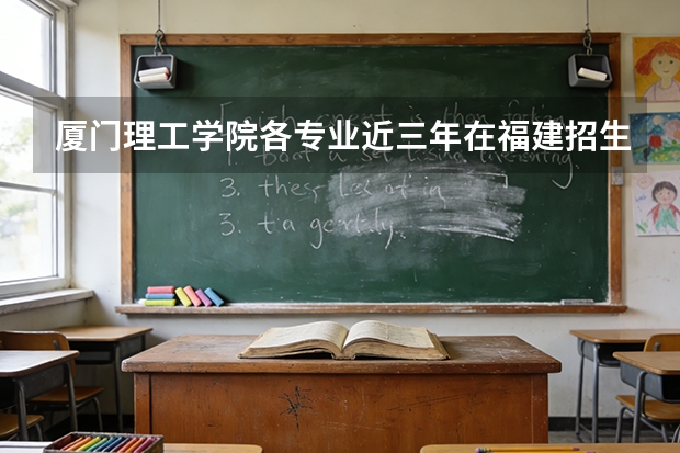 厦门理工学院各专业近三年在福建招生人数 学费多少钱