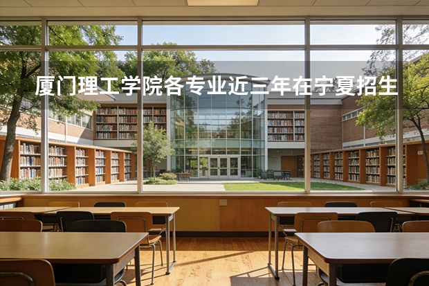 厦门理工学院各专业近三年在宁夏招生人数 学费多少钱