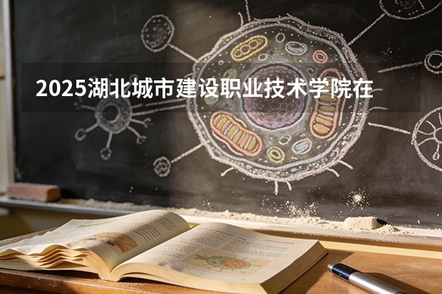 2025湖北城市建设职业技术学院在贵州招生计划一览表