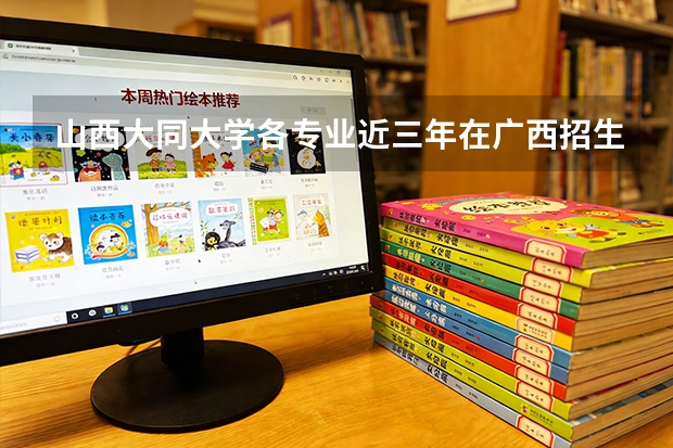 山西大同大学各专业近三年在广西招生人数 学费多少钱