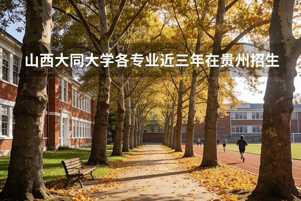 山西大同大学各专业近三年在贵州招生人数 学费多少钱