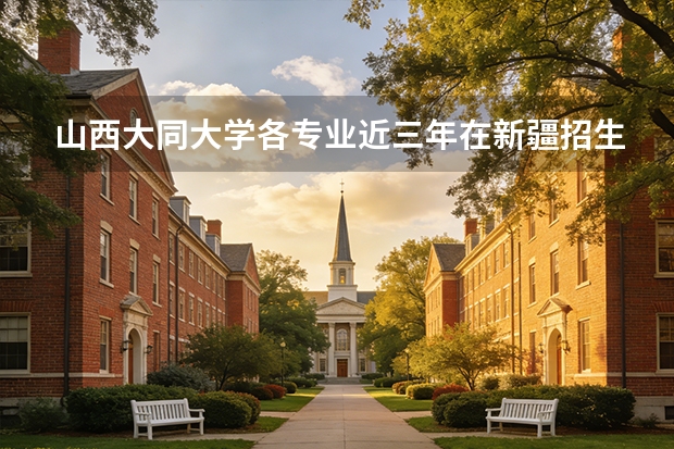 山西大同大学各专业近三年在新疆招生人数 学费多少钱