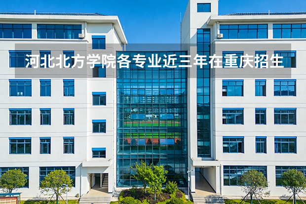 河北北方学院各专业近三年在重庆招生人数 学费多少钱