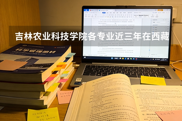 吉林农业科技学院各专业近三年在西藏招生人数 学费多少钱