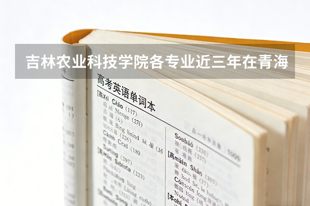 吉林农业科技学院各专业近三年在青海招生人数 学费多少钱