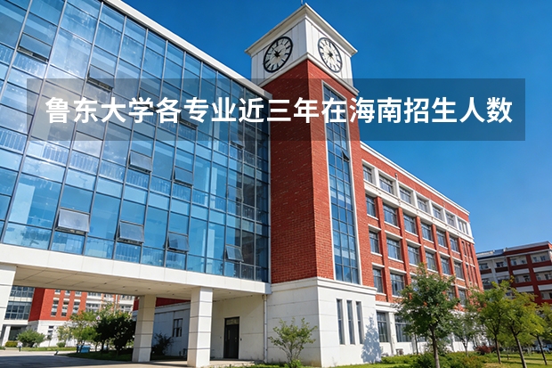鲁东大学各专业近三年在海南招生人数 学费多少钱