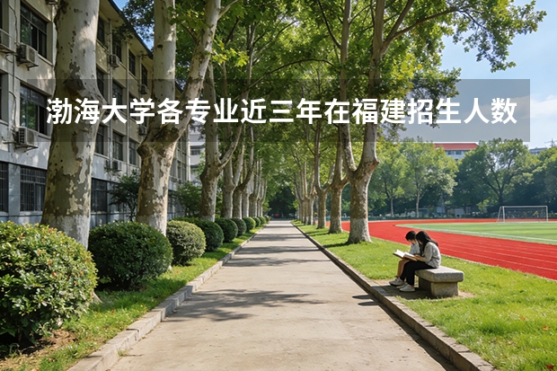 渤海大学各专业近三年在福建招生人数 学费多少钱