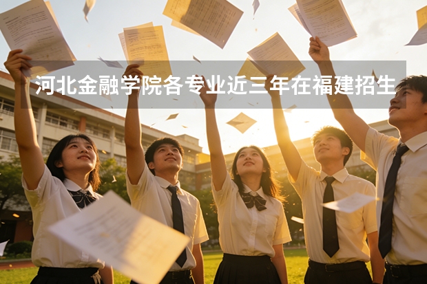 河北金融学院各专业近三年在福建招生人数 学费多少钱