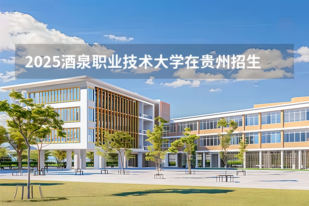 2025酒泉职业技术大学在贵州招生计划一览表