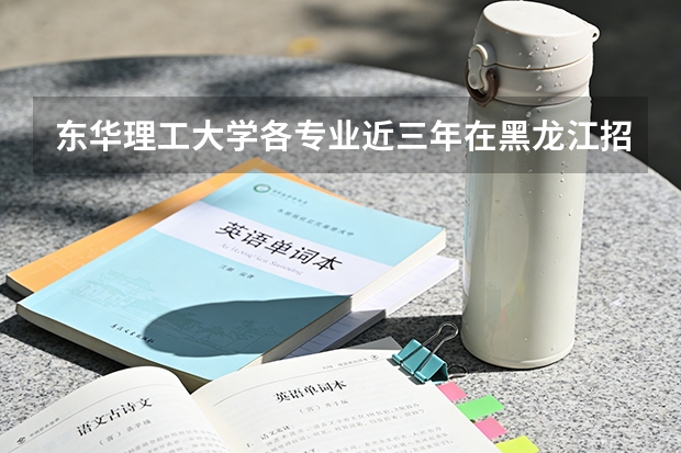 东华理工大学各专业近三年在黑龙江招生人数 学费多少钱