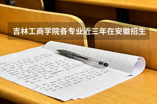 吉林工商学院各专业近三年在安徽招生人数 学费多少钱