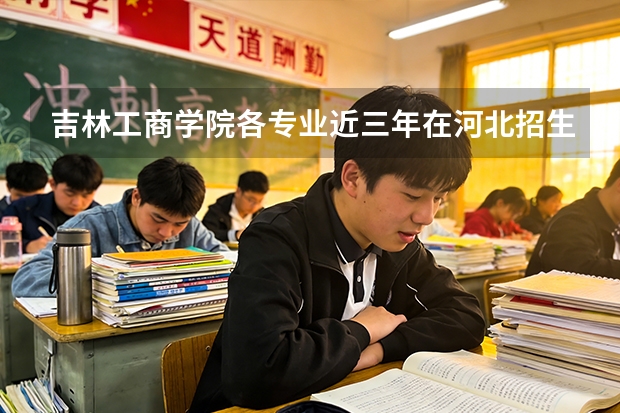吉林工商学院各专业近三年在河北招生人数 学费多少钱
