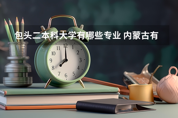 包头二本科大学有哪些专业 内蒙古有些什么一本、二本大学？