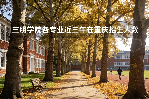 三明学院各专业近三年在重庆招生人数 学费多少钱