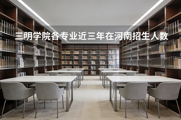 三明学院各专业近三年在河南招生人数 学费多少钱