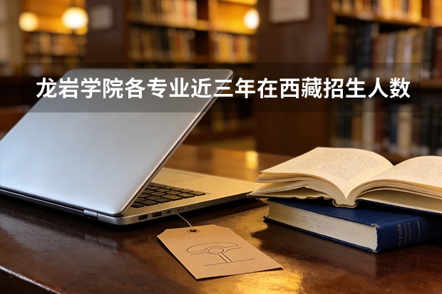 龙岩学院各专业近三年在西藏招生人数 学费多少钱