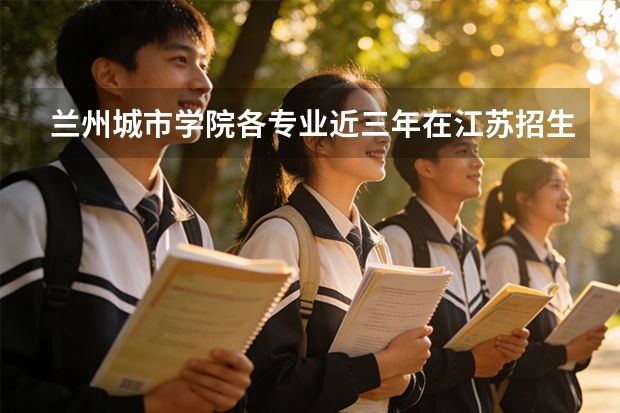 兰州城市学院各专业近三年在江苏招生人数 学费多少钱