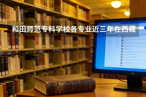和田师范专科学校各专业近三年在西藏招生人数 学费多少钱