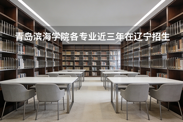 青岛滨海学院各专业近三年在辽宁招生人数 学费多少钱