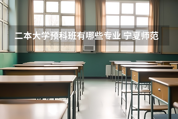 二本大学预科班有哪些专业 宁夏师范学院二本预科有哪些专业