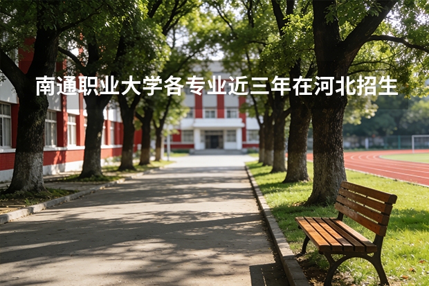 南通职业大学各专业近三年在河北招生人数 学费多少钱