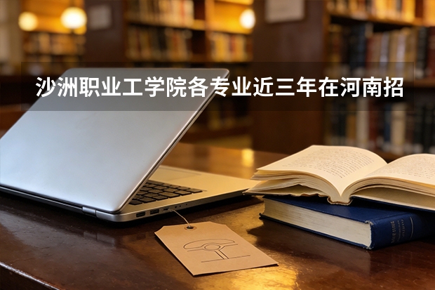 沙洲职业工学院各专业近三年在河南招生人数 学费多少钱