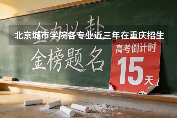 北京城市学院各专业近三年在重庆招生人数 学费多少钱