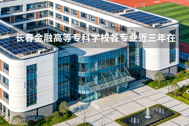长春金融高等专科学校各专业近三年在新疆招生人数 学费多少钱