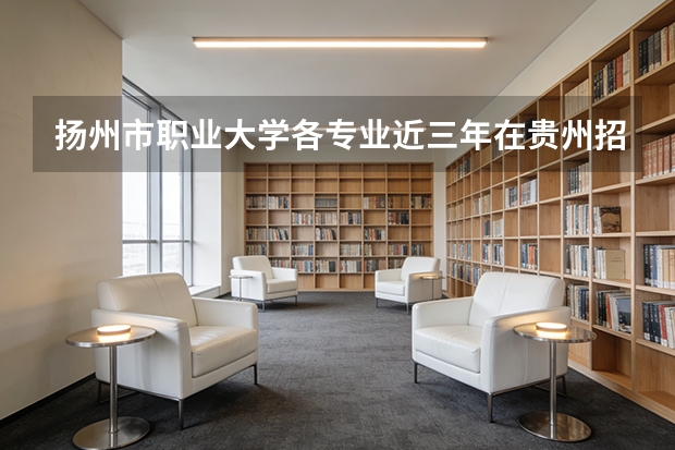 扬州市职业大学各专业近三年在贵州招生人数 学费多少钱