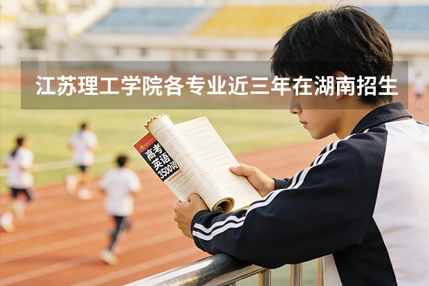 江苏理工学院各专业近三年在湖南招生人数 学费多少钱