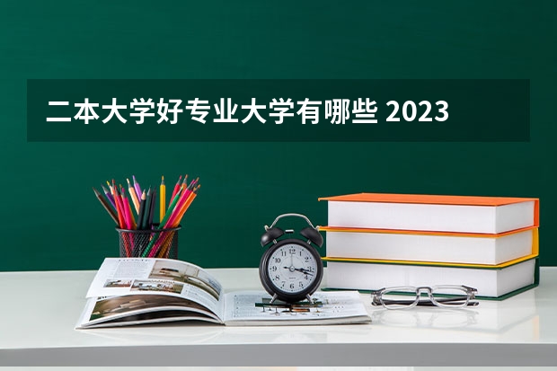 二本大学好专业大学有哪些 2023年就业率高的二本大学和专业有哪些