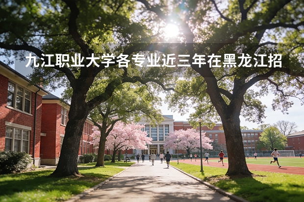 九江职业大学各专业近三年在黑龙江招生人数 学费多少钱