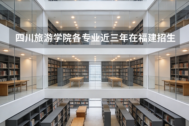 四川旅游学院各专业近三年在福建招生人数 学费多少钱