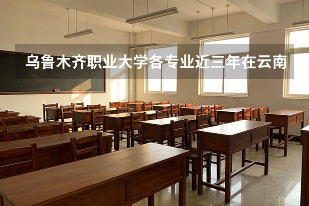 乌鲁木齐职业大学各专业近三年在云南招生人数 学费多少钱