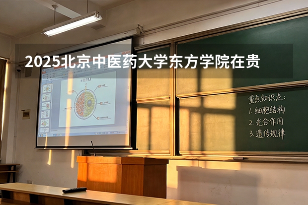 2025北京中医药大学东方学院在贵州招生计划一览表