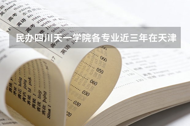 民办四川天一学院各专业近三年在天津招生人数 学费多少钱