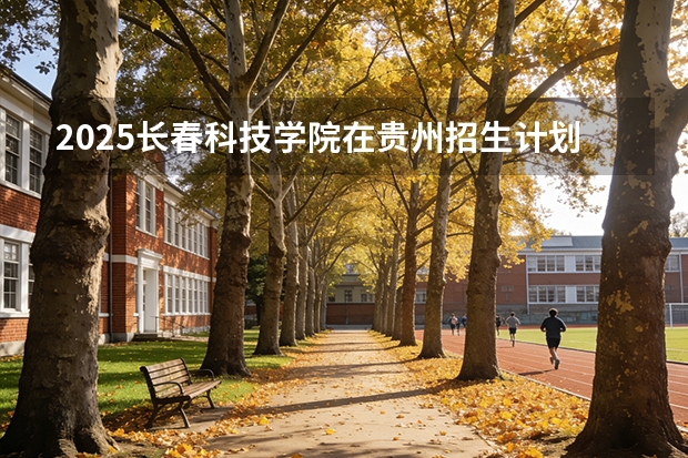 2025长春科技学院在贵州招生计划一览表