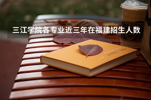三江学院各专业近三年在福建招生人数 学费多少钱