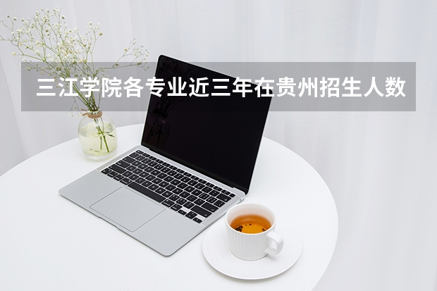 三江学院各专业近三年在贵州招生人数 学费多少钱